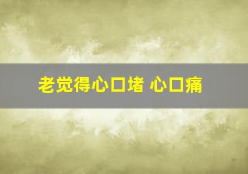 老觉得心口堵 心口痛